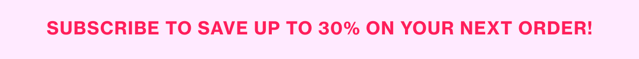 SUBSCRIBE TO SAVE UP TO 30% ON YOUR NEXT ORDER! SUBSCRIBE TO SAVE UP TO 30% ON YOUR NEXT ORDER!