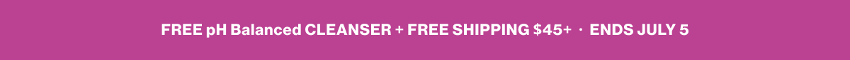 FREE pH Balanced CLEANSER + FREE SHIPPING $45+ • ENDS JULY 5