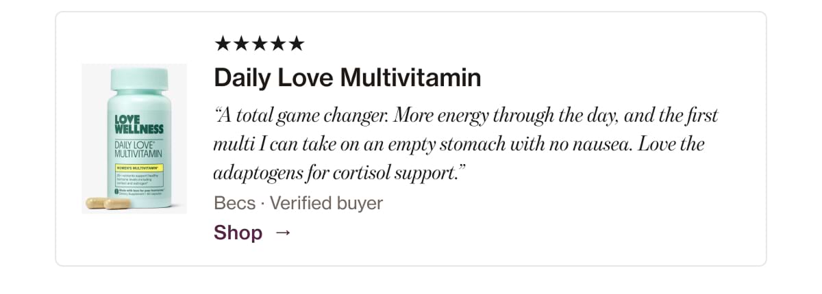Daily Love Multivitamin "A total game changer: More energy through the day, and the first multi I can take on an empty stomach with no nausea. Love the adaptogens for cortisol support." Becs • Verified buyer Shop →