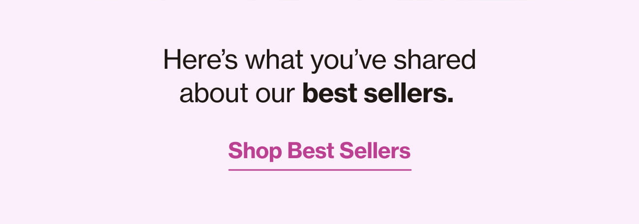 Here's what you've shared about our best sellers. Shop Best Sellers