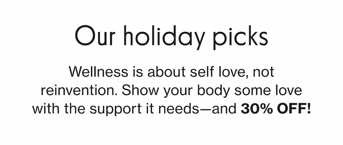Our holiday picks | Wellness is about self love, not reinvention. Show your body some love with the support it needs—and 30% OFF!