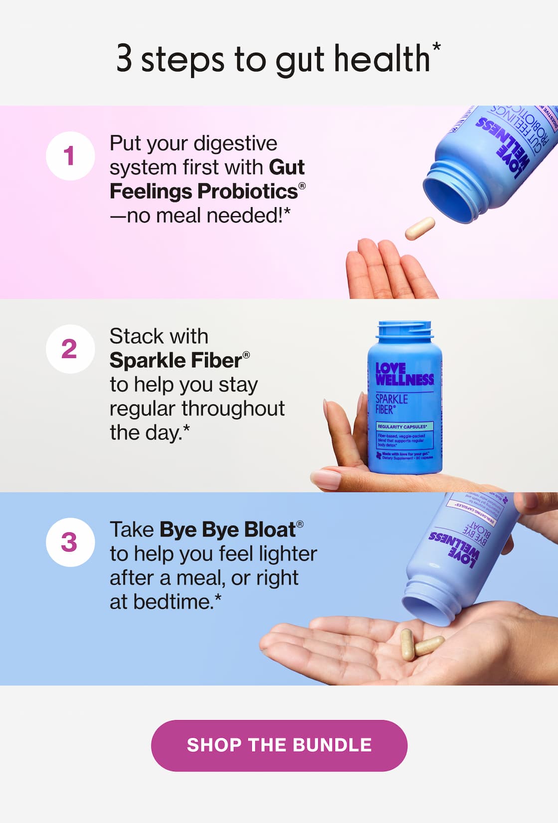 3 steps to gut health* | 1) Put your digestive system first with Gut Feelings Probiotics - no meal needed!* | 2) Stack with Sparkle Fiber to help you stay regular throughout the day.* | 3) Take Bye Bye Bloat to help you feel lighter after a meal, or right at bedtime.* | Shop The Bundle
