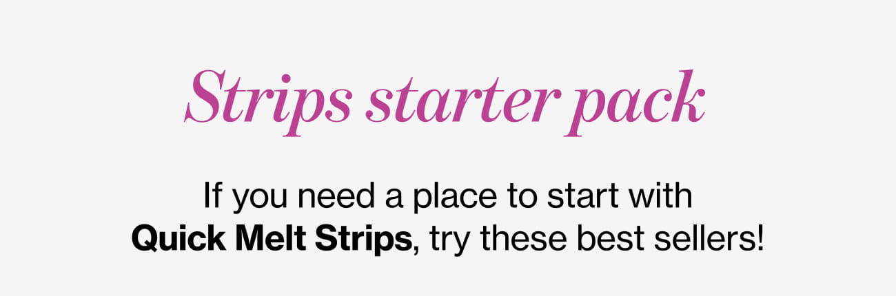 Strips starter pack. If you need a place to start with Quick Melt Strips, try these best sellers!