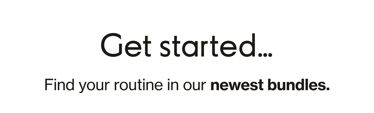 Get started... | Find your routine in our newest bundles.