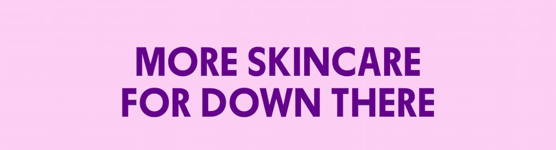 MORE SKINCARE FOR DOWN THERE MORE SKINCARE FOR DOWN THERE