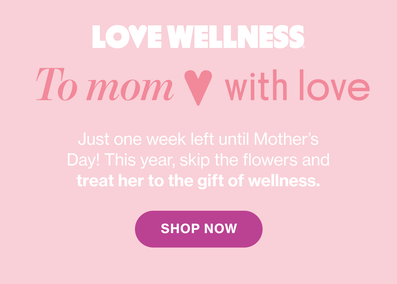 To mom with love. Just one week left until Mother's Day! This year, skip the flowers and treat her to the gift of wellness. SHOP NOW