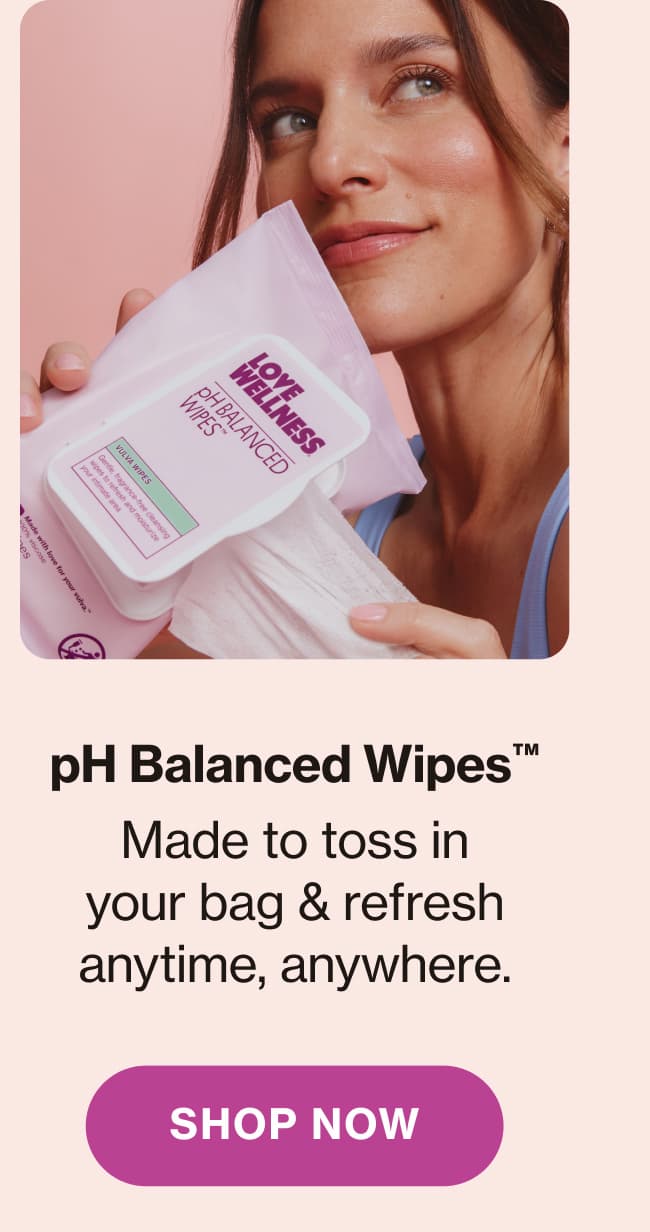 pH Balanced Wipes™ Made to toss in your bag & refresh anytime, anywhere. Shop Now