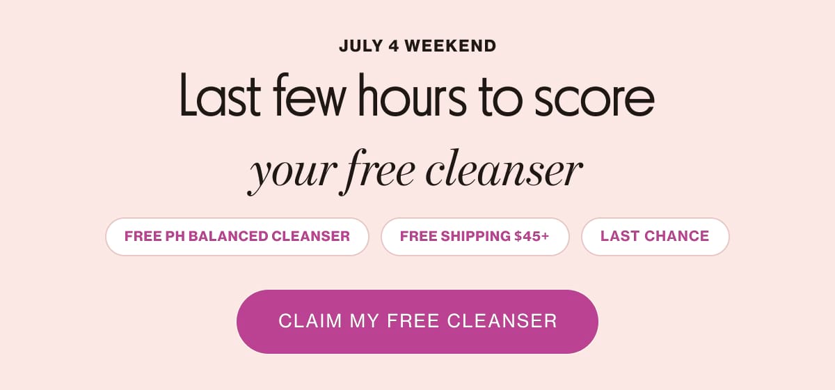 JULY 4 WEEKEND Last few hours to score your free cleanser. FREE PH BALANCED CLEANSER | FREE SHIPPING $45+ | LAST CHANCE | CLAIM MY FREE CLEANSER
