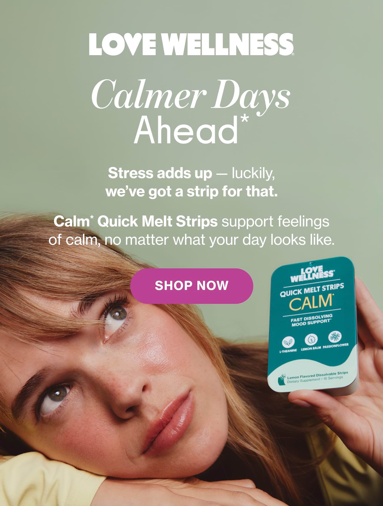 Love Wellness | Calmer Days Ahead* Stress adds up - luckily, we've got a strip for that. Calm* Quick Melt Strips support feelings of calm, no matter what your day looks like. SHOP NOW