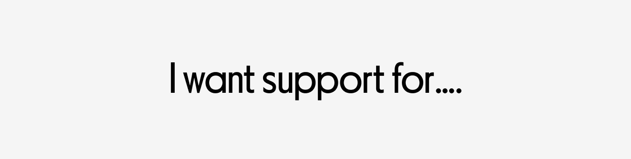 I want support for....