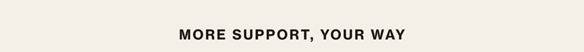 MORE SUPPORT, YOUR WAY