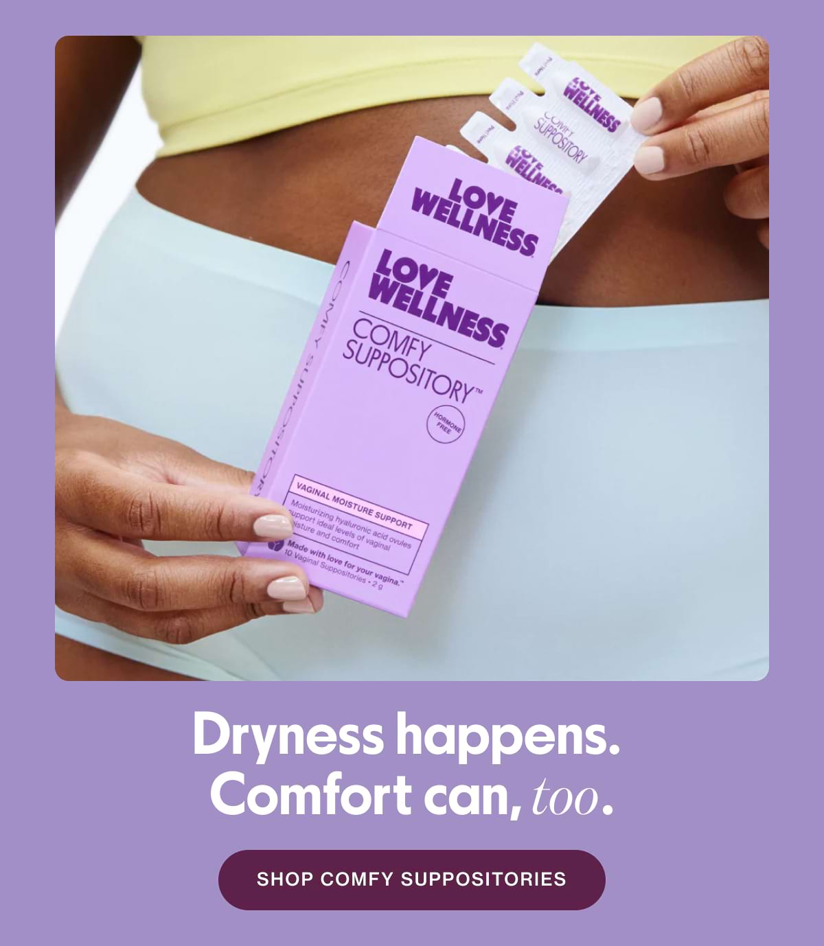 Dryness happens. Comfort can, too. SHOP COMFY SUPPOSITORIES