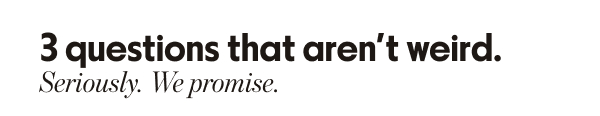 3 questions that aren't weird. Seriously. We promise.