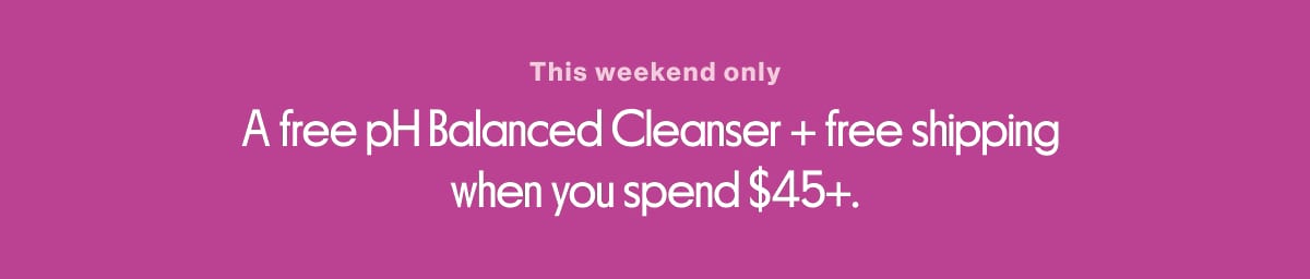 This weekend only A free pH Balanced Cleanser + free shipping when you spend $45+.