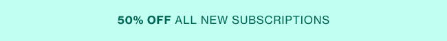 50% OFF ALL NEW SUBSCRIPTIONS