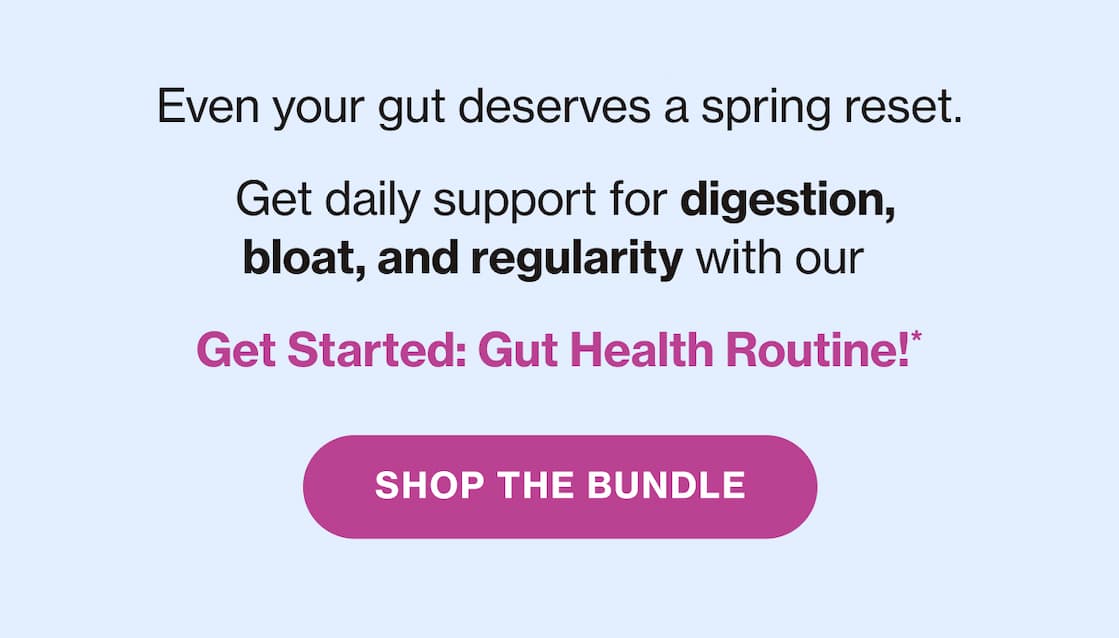 Even your gut deserves a spring reset. | Get daily support for digestion, bloat, and regularity with out Get Started: Gut Health Routine!* | Shop The Bundle