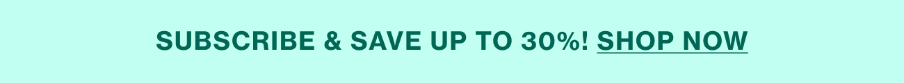 SUBSCRIBE & SAVE UP TO 30%! SHOP NOW