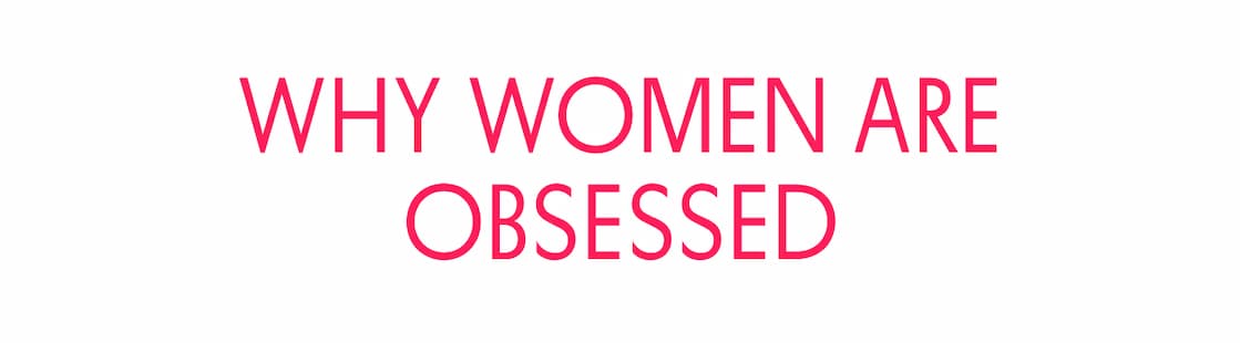WHY WOMEN ARE OBSESSED