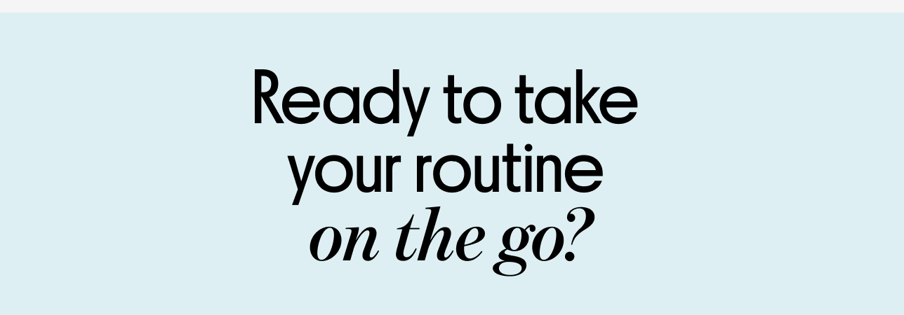 Ready to take your routine on the go?