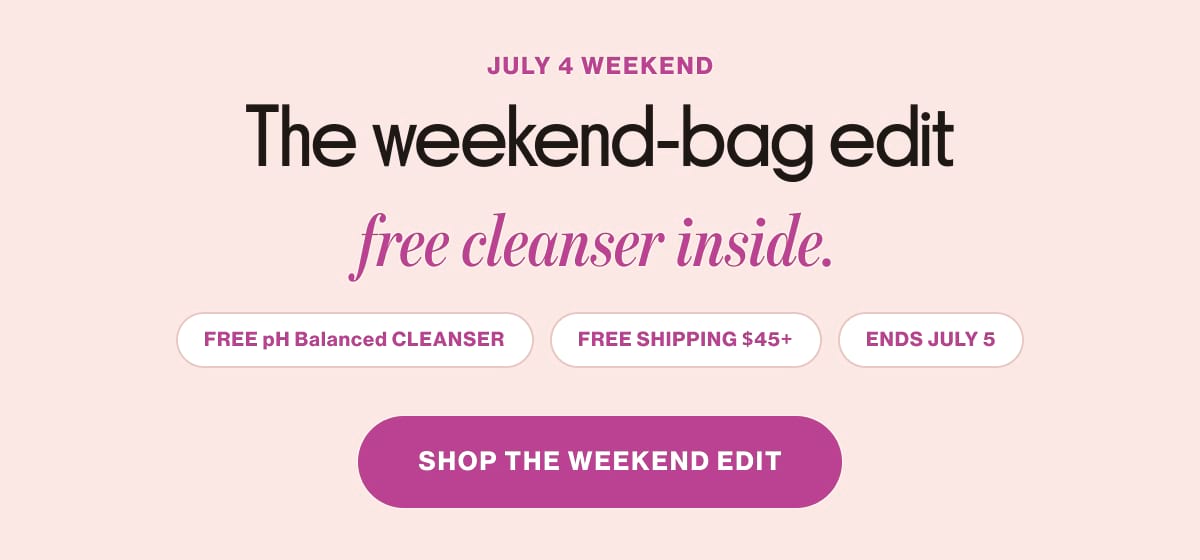 JULY 4 WEEKEND The weekend-bag edit free cleanser inside. FREE pH Balanced CLEANSER | FREE SHIPPING $45+ |  ENDS JULY 5 |  SHOP THE WEEKEND EDIT