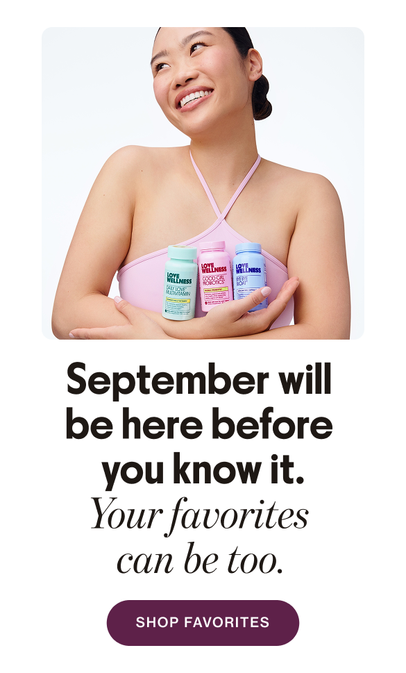 September will be here before you know it. Your favorites can be too. SHOP FAVORITES
