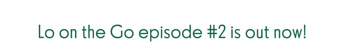 Lo on the Go episode #2 is out now!