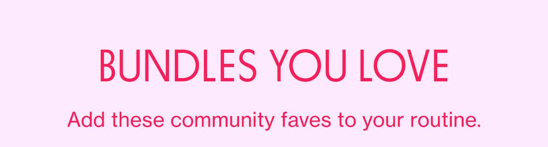 BUNDLES YOU LOVE | Add these community faves to your routine. BUNDLES YOU LOVE | Add these community faves to your routine.