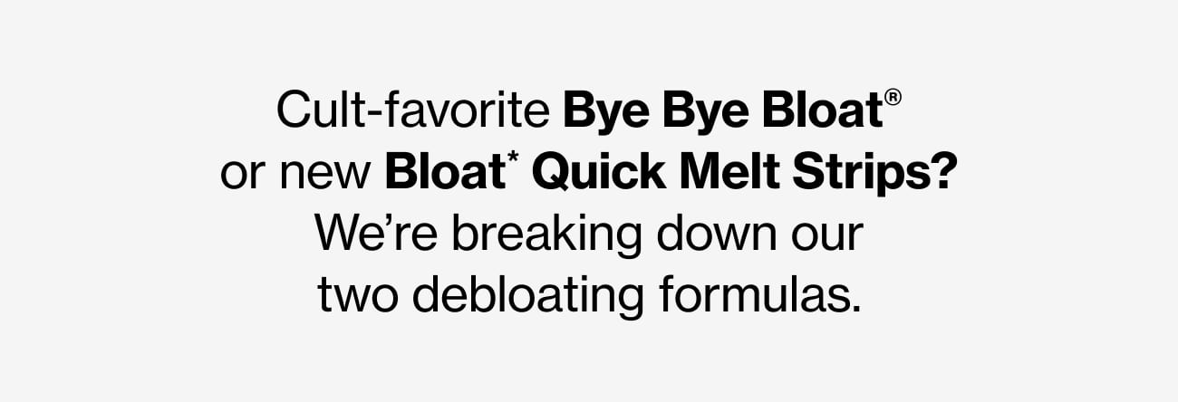 Cult-favorite Bye Bye Bloat® or new Bloat* Quick Melt Strips? We're breaking down our two debloating formulas.
