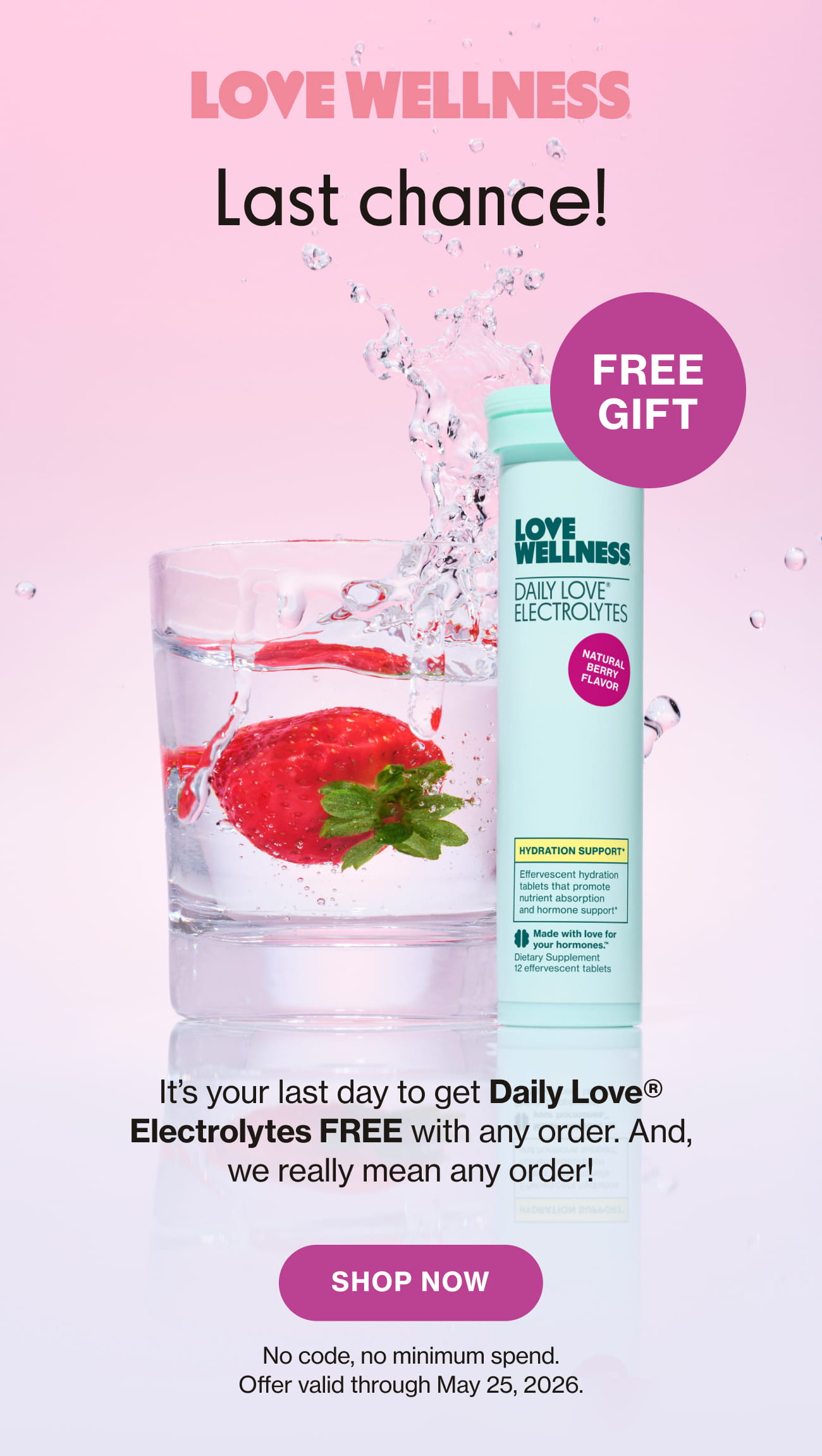 Last chance! It's your last day to get Daily Love® Electrolytes FREE with any order. And, we really mean any order! SHOP NOW No code, no minimum spend. Offer valid through May 25, 2026.