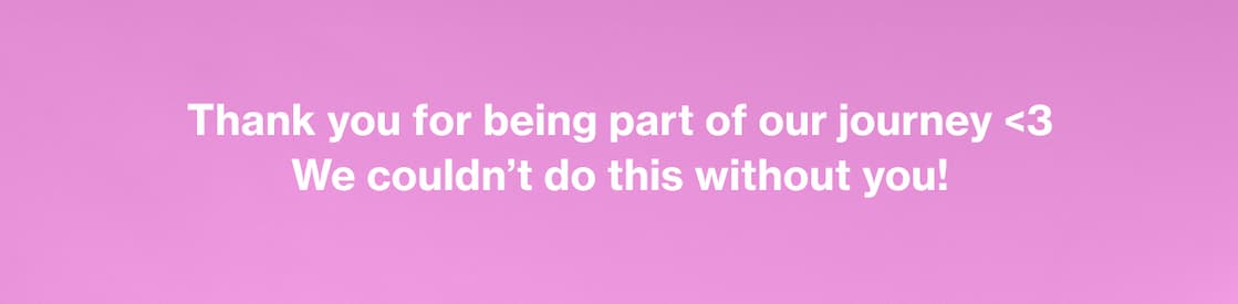 Thank you for being part of our journey <3 We couldn't do this without you! Thank you for being part of our journey <3 We couldn't do this without you!