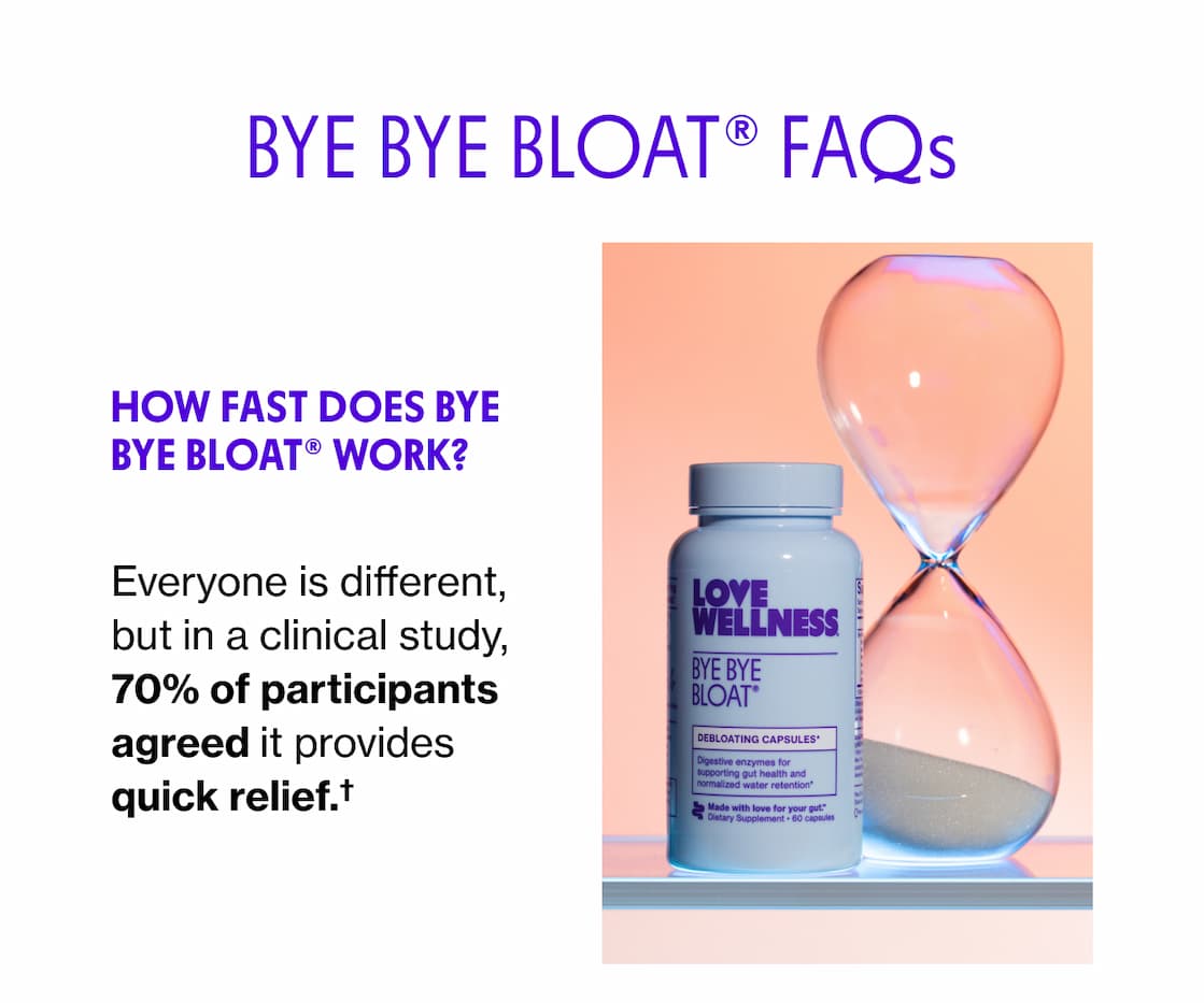 BYE BYE BLOAT FAQs | How fast does Bye Bye Bloat work? BYE BYE BLOAT FAQs | How fast does Bye Bye Bloat work?
