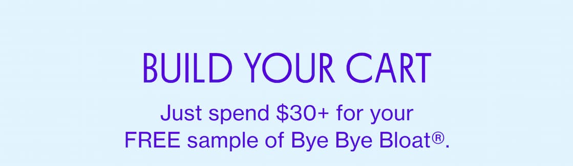 BUILD YOUR CART | Just spend $30+ for your FREE sample of Bye Bye Bloat BUILD YOUR CART | Just spend $30+ for your FREE sample of Bye Bye Bloat