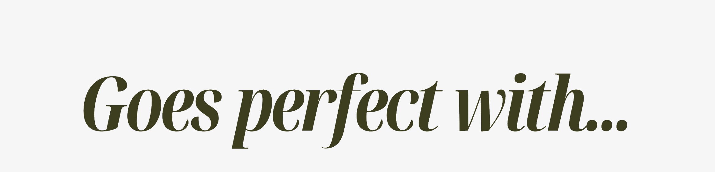 Goes perfect with...