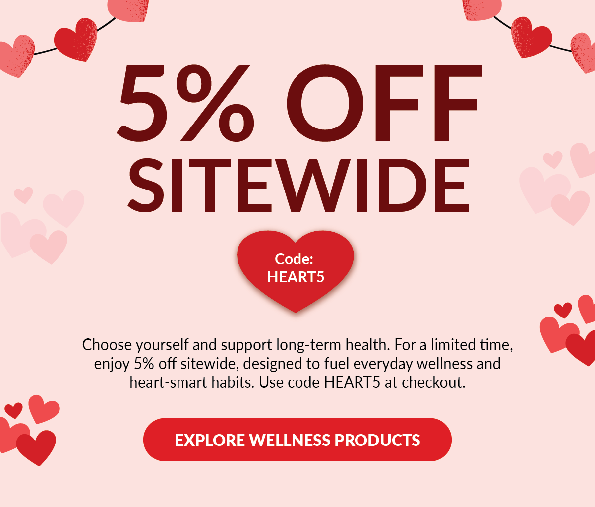 5% OFF Sitewide | Use code HEART5 | Choose yourself and support long-term health. For a limited time, enjoy 5% off sitewide, designed to fuel everyday wellness and heart-smart habits. Use code HEART5 at checkout. Explore Wellness Products