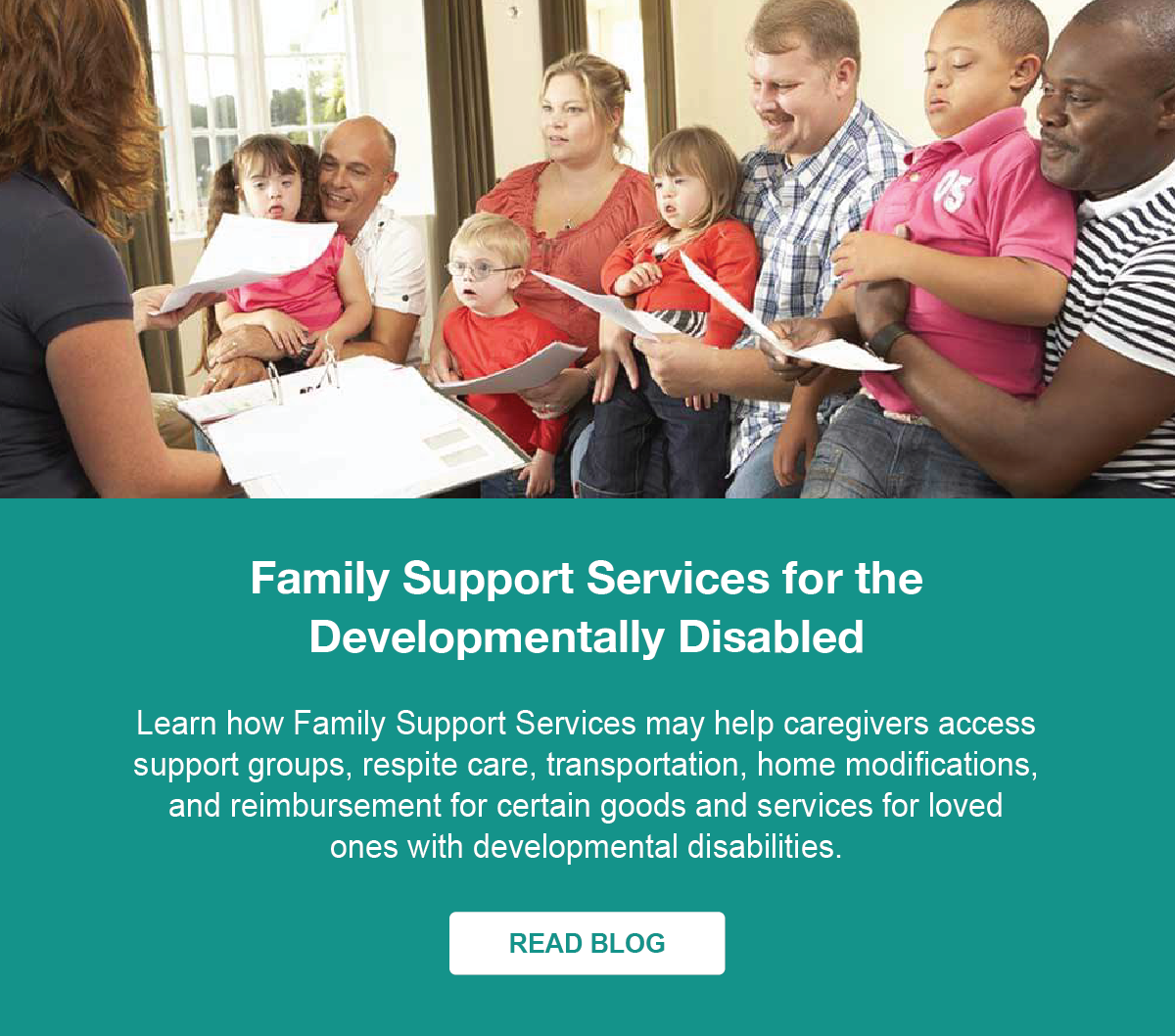 Family Support Services for the Developmentally Disabled: Learn how Family Support Services may help caregivers access support groups, respite care, transportation, home modifications, and reimbursement for certain goods and services for loved ones with developmental disabilities. - Read Blog