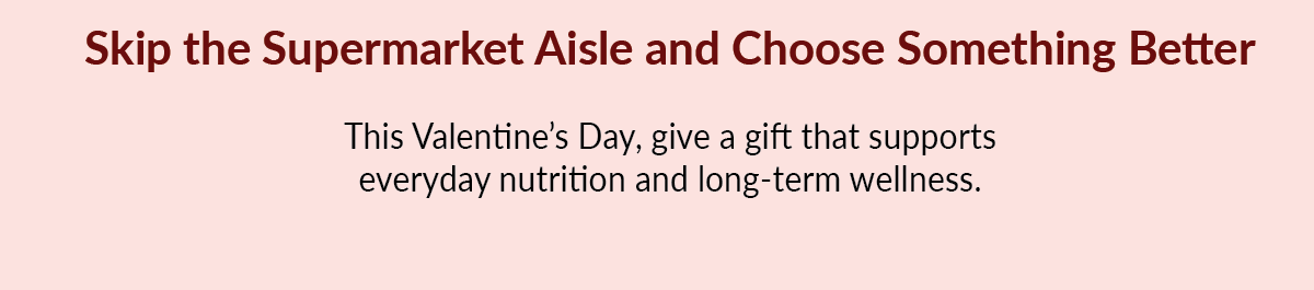 Skip the Supermarket Aisle and Choose Something Better This Valentine&rsquo;s Day, give a gift that supports everyday nutrition and long-term wellness.
