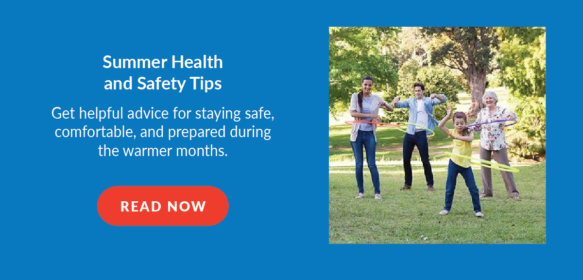 Summer Health and Safety Tips: Get helpful advice for staying safe, comfortable, and prepared during the warmer months. - Read Now