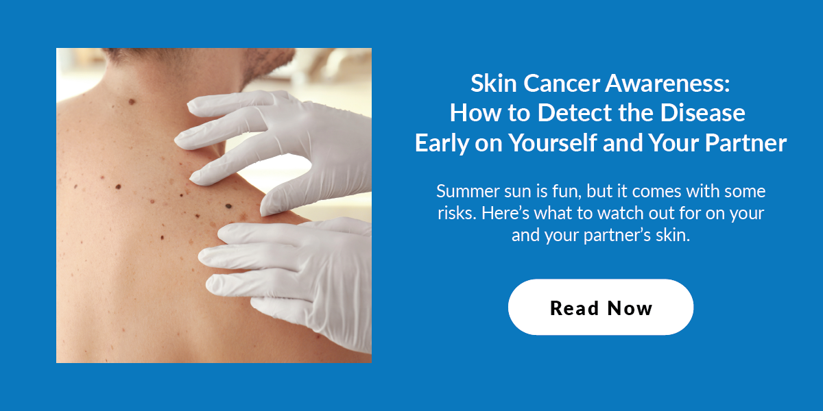 Blog: Skin Cancer Awareness: How to Detect the Disease Early on Yourself and Your Partner  Summer sun is fun, but it comes with some risks. Here’s what to watch out for on your and your partner’s skin.