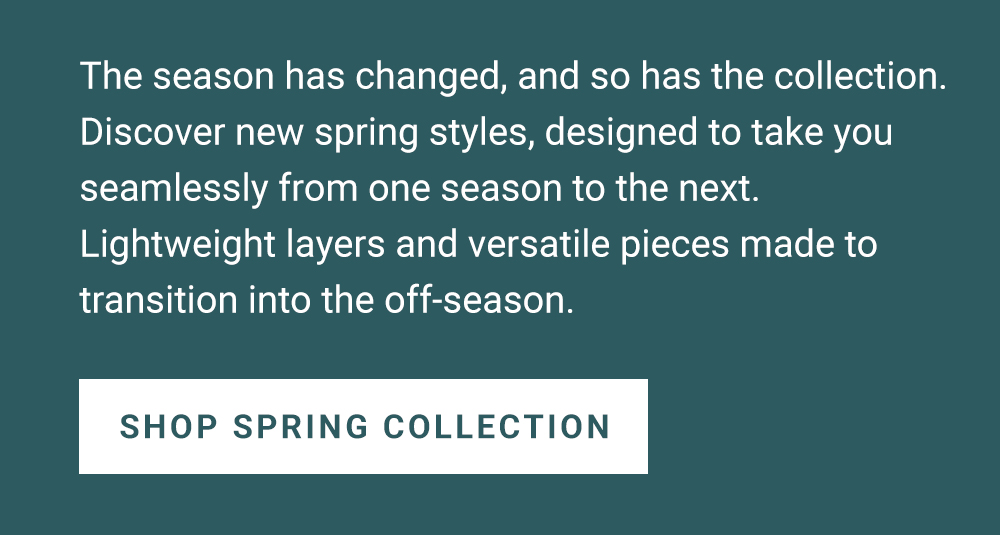 Discover new spring styles, designed to take you seamlessly from one season to the next.