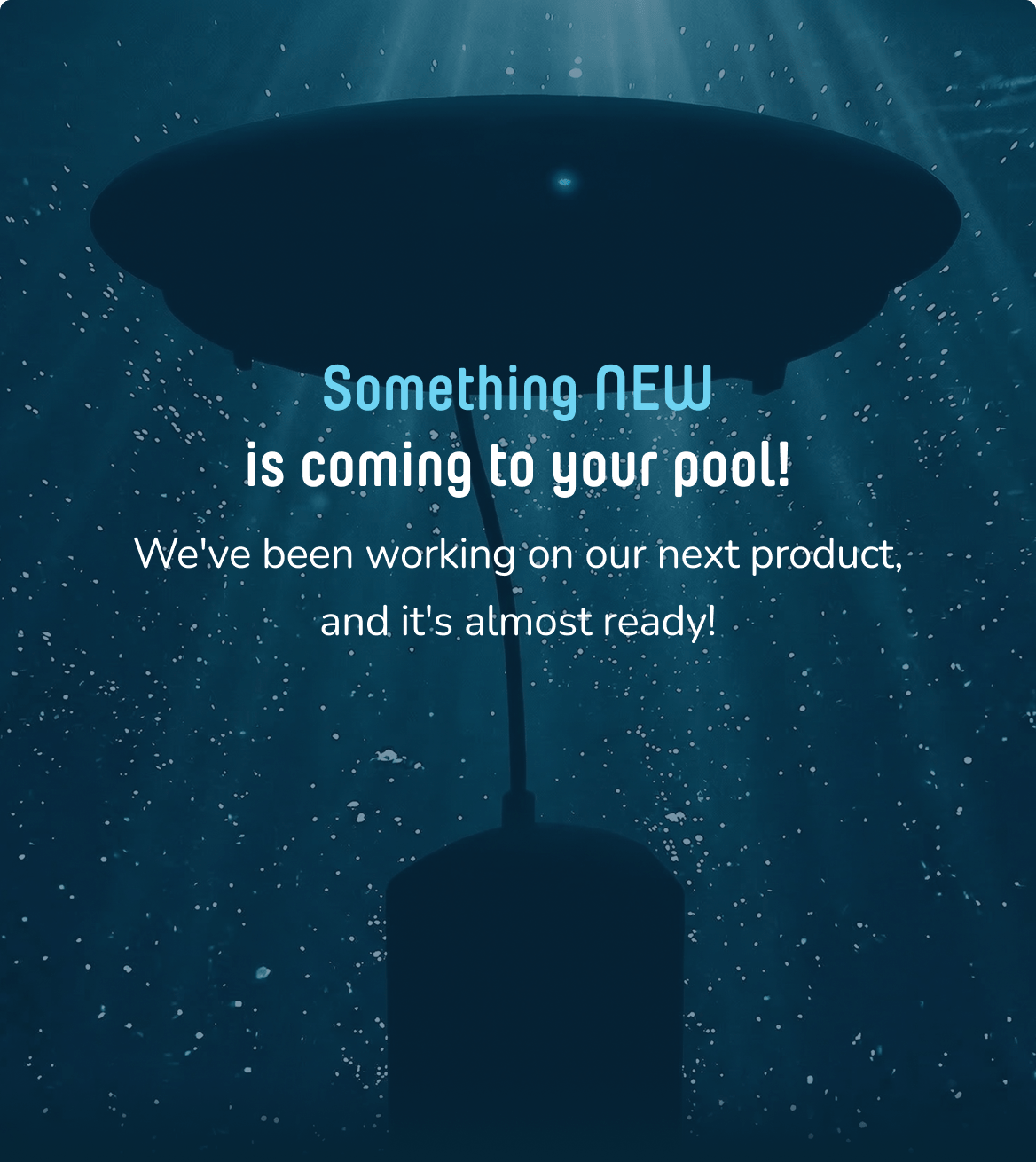 Something NEW is coming to your pool! We've been working on our next product, and it's almost ready! Sign up for texts and be the first to know. Get early access.