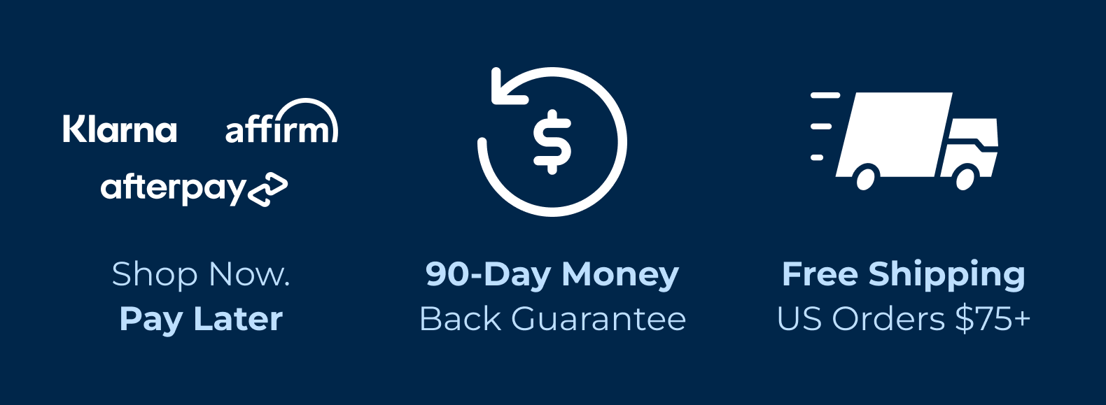 • Klarna affirm afterpay: Shop Now. Pay Later.  • 90-Day Money Back Guarantee  • Free Shipping US Orders $75+