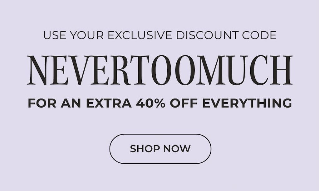 USE CODE NEVERTOOMUCH TO GET AN EXTRA 40% OFF SITEWIDE