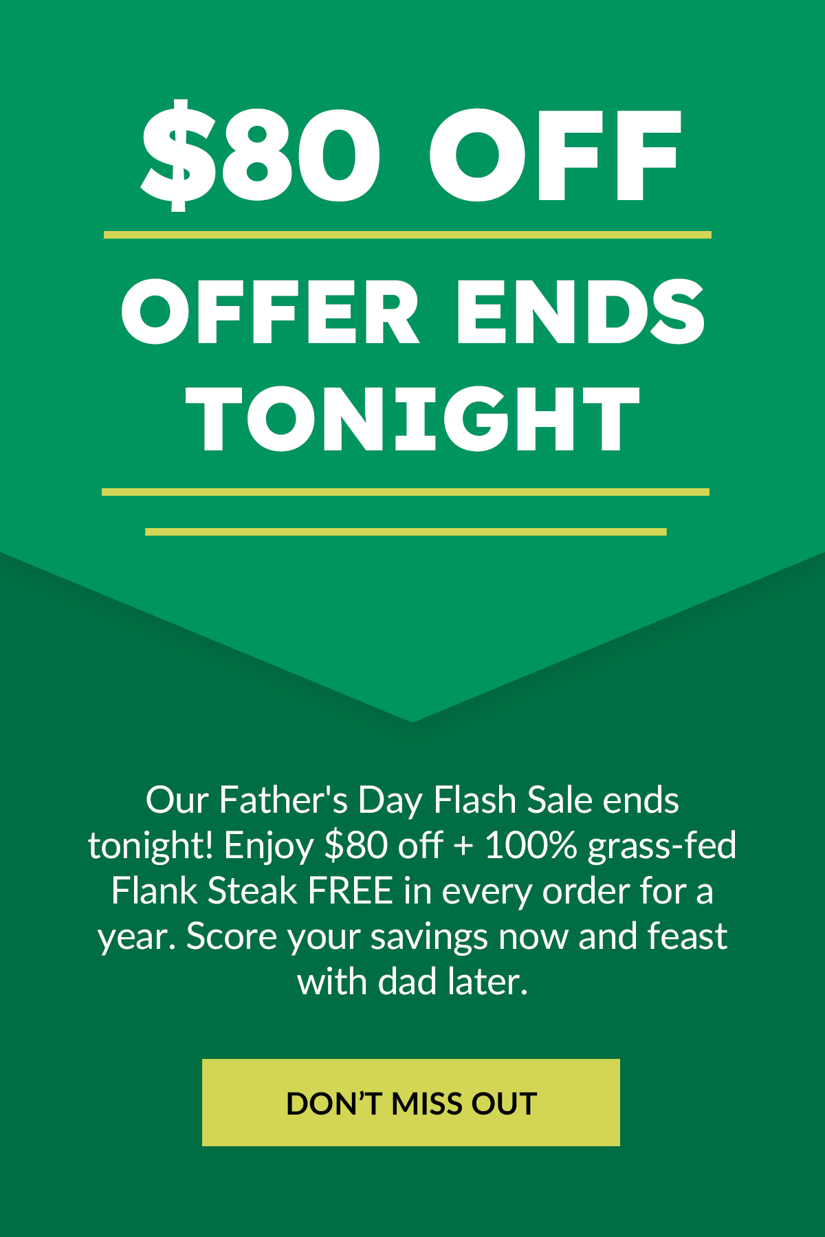 Our Father's Day Flash Sale ends tonight! Enjoy $80 off + 100% grass-fed Flank Steak FREE in every order for a year. Score your savings now and feast with dad later. 
