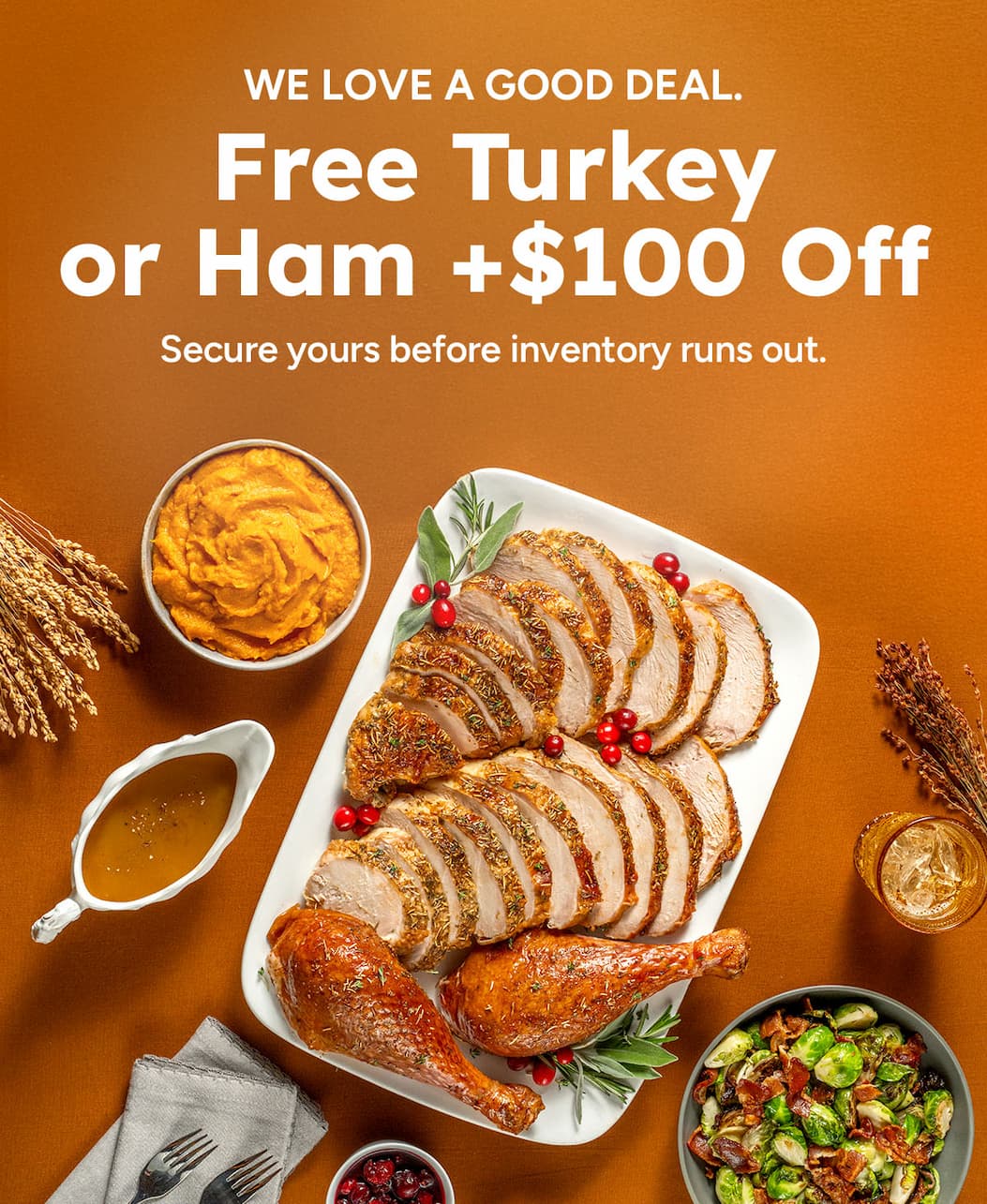 WE LOVE A GOOD DEAL. | Free Turkey or Ham +$100 Off | Secure yours before inventory runs out.