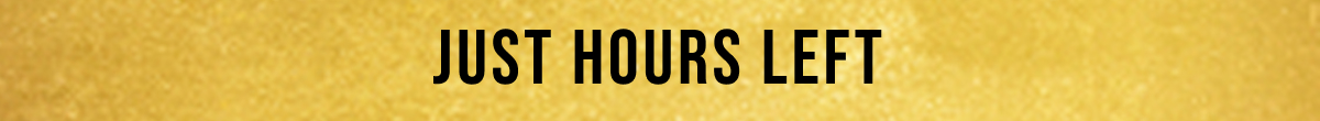 JUST HOURS LEFT