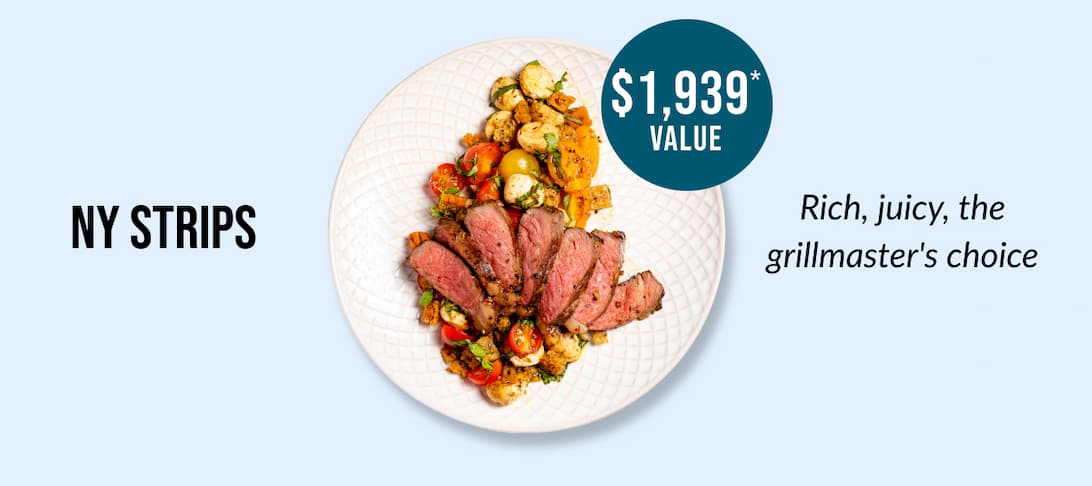 NY STRIPS - $1,939* VALUE - Rich, juicy, the grillmaster's choice.