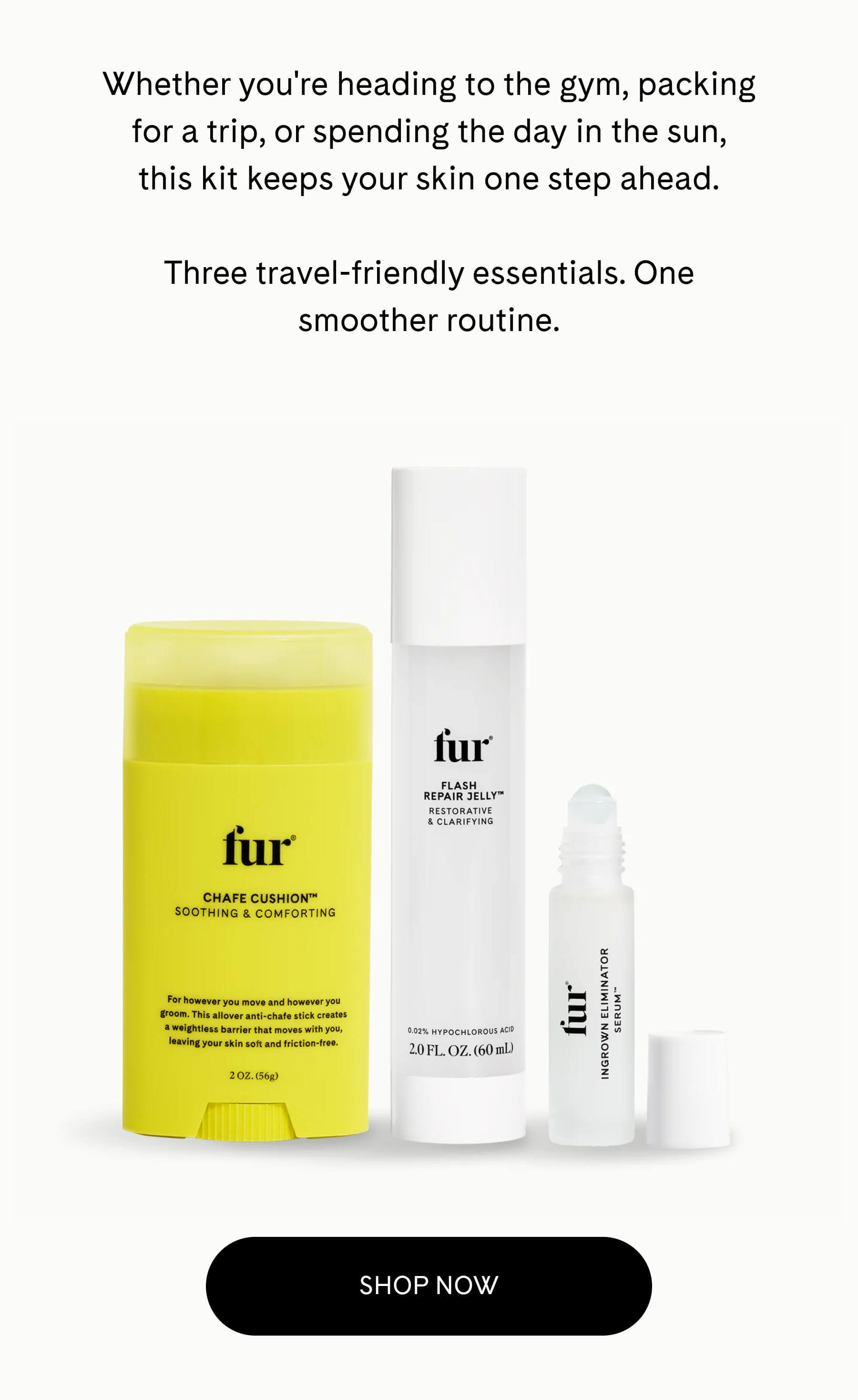 Whether you're heading to the gym, packing for a trip, or spending the day in the sun, this kit keeps your skin one step ahead.  Three travel-friendly essentials. One smoother routine. SHOP NOW