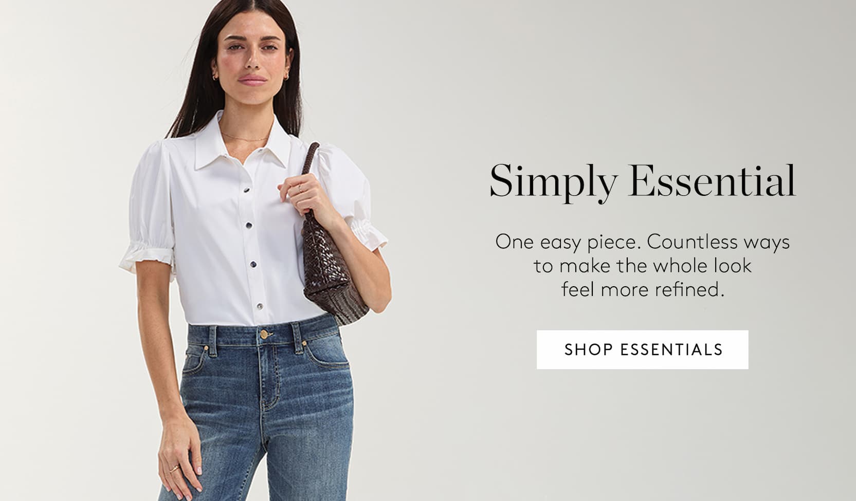 Simply Essential. One easy piece. Countless ways to make the whole look feel more refined. Shop Essentails.