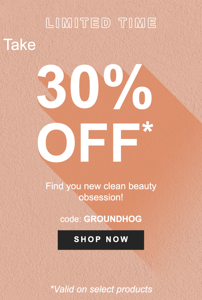 LIMITED TIME Take 30% OFF* Find you new clean beauty obsession! code: GROUNDHOG - SHOP NOW *Valid on select products