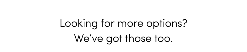 Looking for more options? We've got those too.